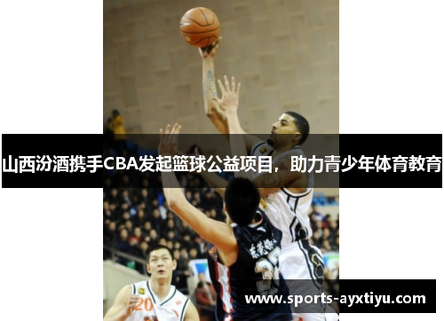 山西汾酒携手CBA发起篮球公益项目，助力青少年体育教育